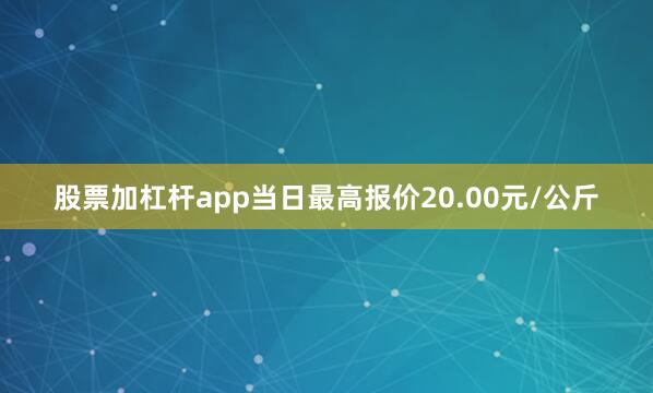 股票加杠杆app当日最高报价20.00元/公斤