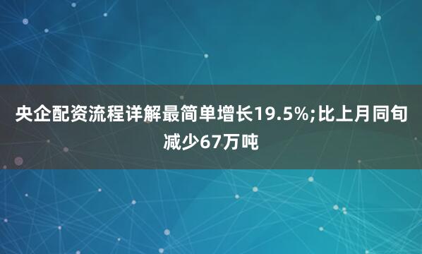央企配资流程详解最简单增长19.5%;比上月同旬减少67万吨