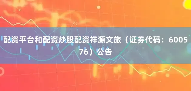 配资平台和配资炒股配资祥源文旅（证券代码：600576）公告