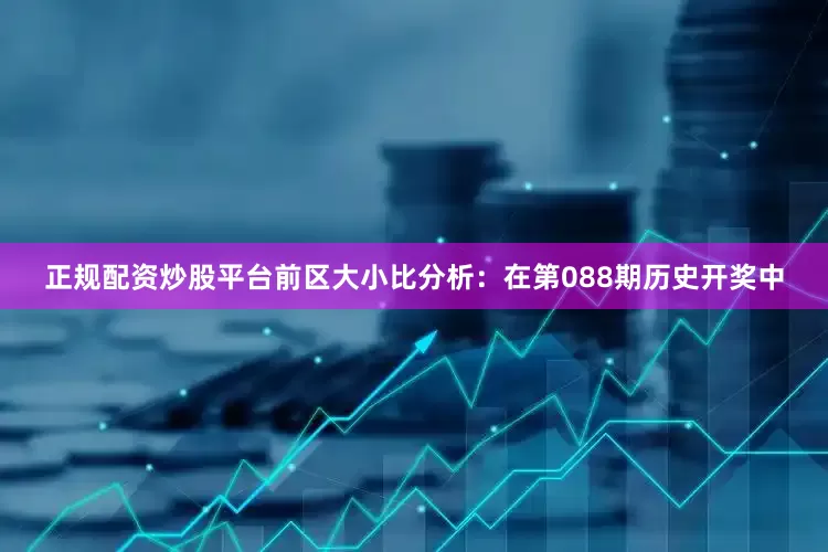 正规配资炒股平台　　前区大小比分析：在第088期历史开奖中