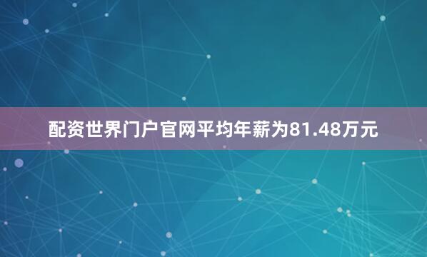 配资世界门户官网平均年薪为81.48万元