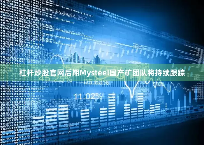 杠杆炒股官网后期Mysteel国产矿团队将持续跟踪