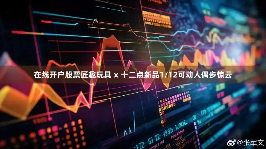 在线开户股票匠趣玩具 x 十二点新品1/12可动人偶步惊云