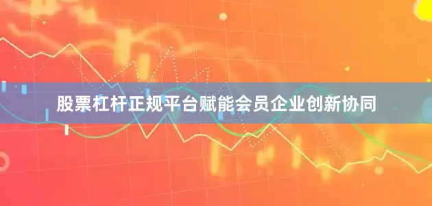 股票杠杆正规平台赋能会员企业创新协同