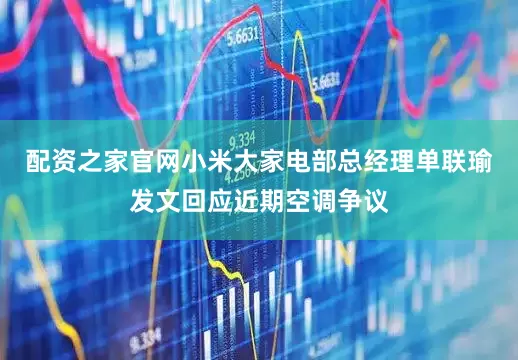 配资之家官网小米大家电部总经理单联瑜发文回应近期空调争议