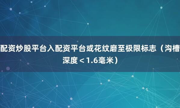 配资炒股平台入配资平台或花纹磨至极限标志（沟槽深度＜1.6毫米）