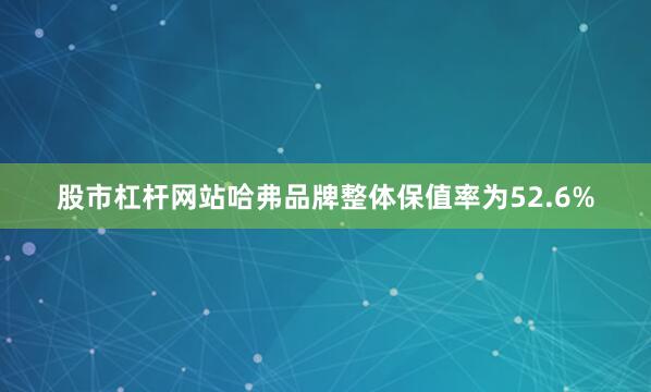 股市杠杆网站哈弗品牌整体保值率为52.6%