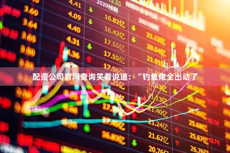 配资公司官网查询笑着说道：“钓鱼佬全出动了
