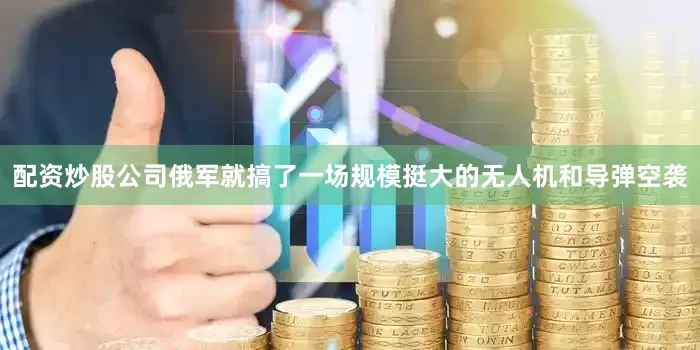 配资炒股公司俄军就搞了一场规模挺大的无人机和导弹空袭