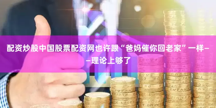 配资炒股中国股票配资网也许跟“爸妈催你回老家”一样——理论上够了