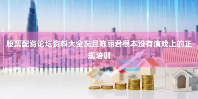 股票配资论坛资料大全况且陈丽君根本没有演戏上的正规培训