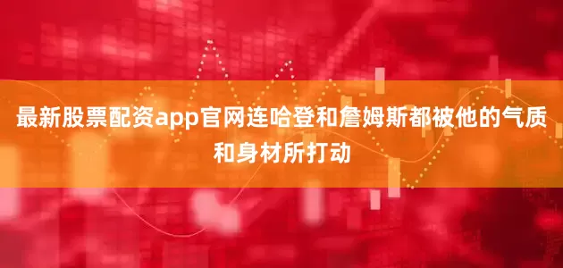最新股票配资app官网连哈登和詹姆斯都被他的气质和身材所打动