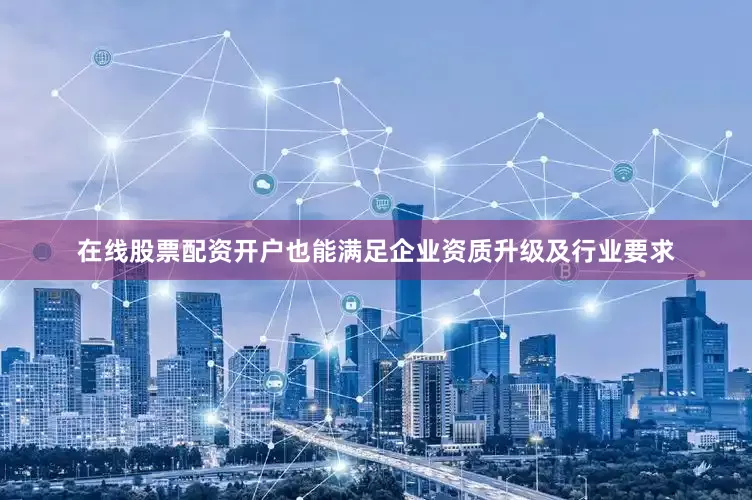 在线股票配资开户也能满足企业资质升级及行业要求