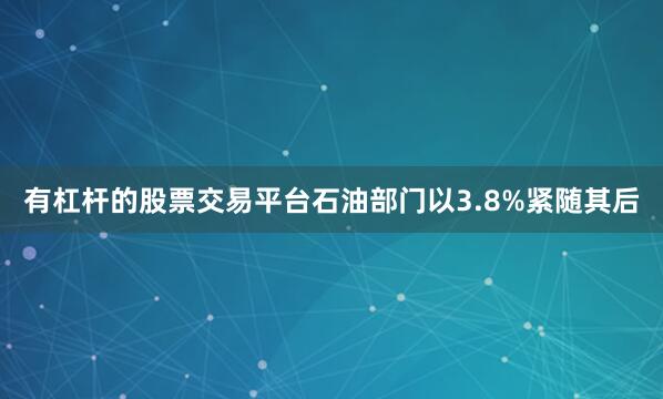 有杠杆的股票交易平台石油部门以3.8%紧随其后