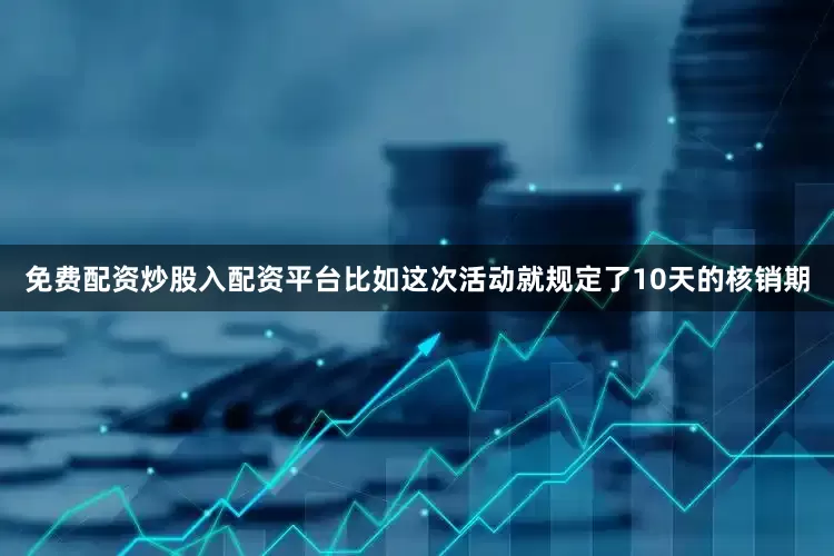 免费配资炒股入配资平台比如这次活动就规定了10天的核销期