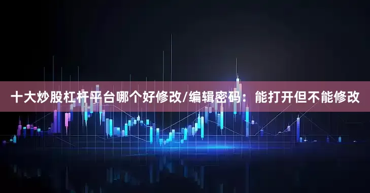 十大炒股杠杆平台哪个好修改/编辑密码：能打开但不能修改