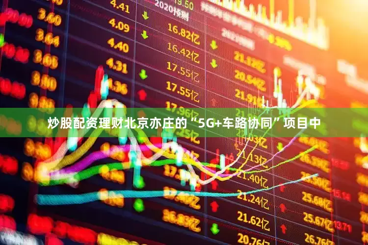 炒股配资理财北京亦庄的“5G+车路协同”项目中