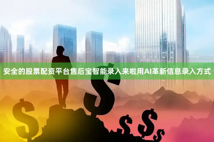 安全的股票配资平台售后宝智能录入来啦用AI革新信息录入方式