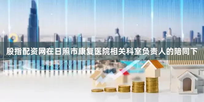 股指配资网　　在日照市康复医院相关科室负责人的陪同下