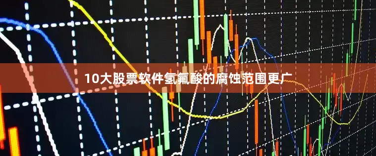 10大股票软件氢氟酸的腐蚀范围更广