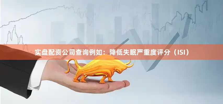 实盘配资公司查询例如：降低失眠严重度评分（ISI）