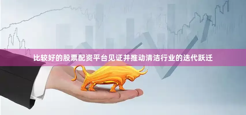 比较好的股票配资平台见证并推动清洁行业的迭代跃迁