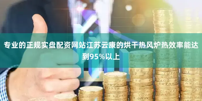 专业的正规实盘配资网站江苏云康的烘干热风炉热效率能达到95%以上