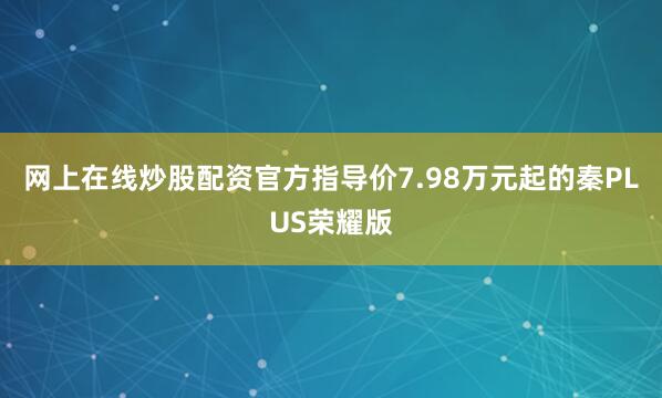 网上在线炒股配资官方指导价7.98万元起的秦PLUS荣耀版