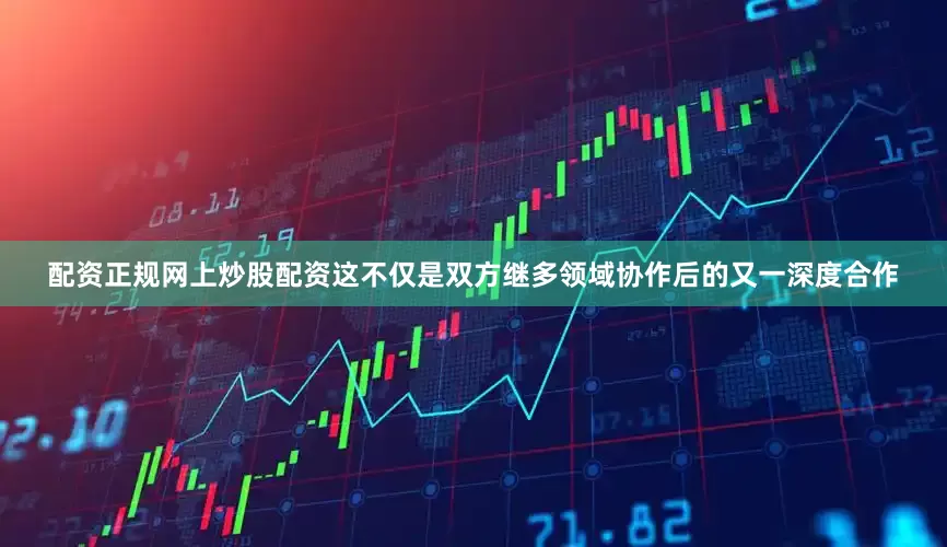 配资正规网上炒股配资这不仅是双方继多领域协作后的又一深度合作