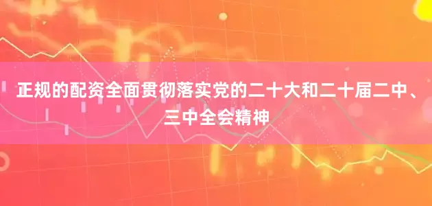 正规的配资全面贯彻落实党的二十大和二十届二中、三中全会精神