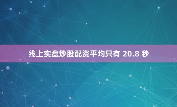 线上实盘炒股配资平均只有 20.8 秒