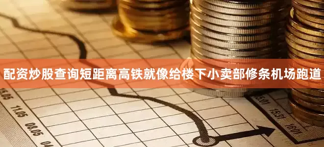 配资炒股查询短距离高铁就像给楼下小卖部修条机场跑道