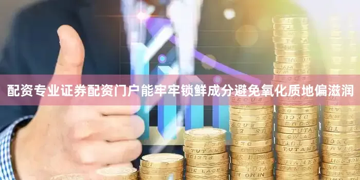 配资专业证券配资门户能牢牢锁鲜成分避免氧化﻿质地偏滋润