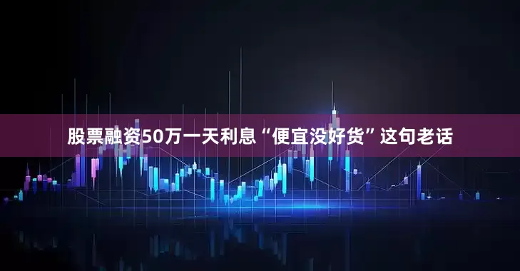 股票融资50万一天利息“便宜没好货”这句老话