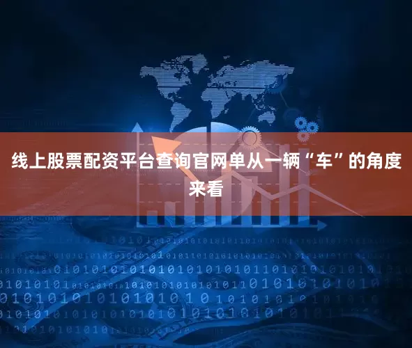 线上股票配资平台查询官网单从一辆“车”的角度来看