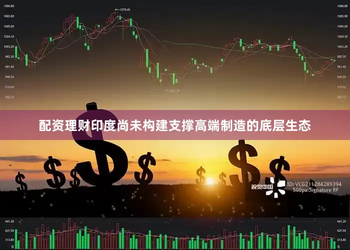 配资理财印度尚未构建支撑高端制造的底层生态