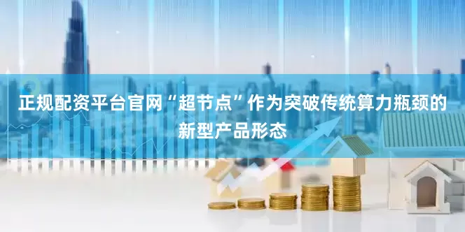 正规配资平台官网“超节点”作为突破传统算力瓶颈的新型产品形态