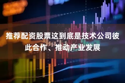 推荐配资股票这到底是技术公司彼此合作、推动产业发展