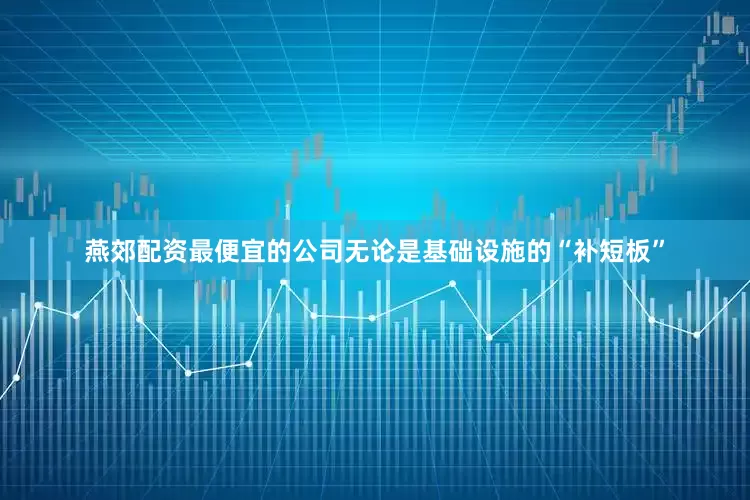燕郊配资最便宜的公司无论是基础设施的“补短板”