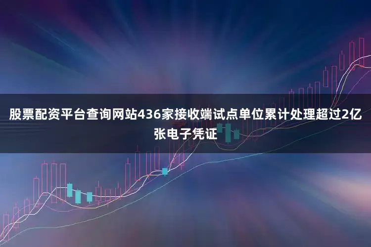 股票配资平台查询网站436家接收端试点单位累计处理超过2亿张电子凭证