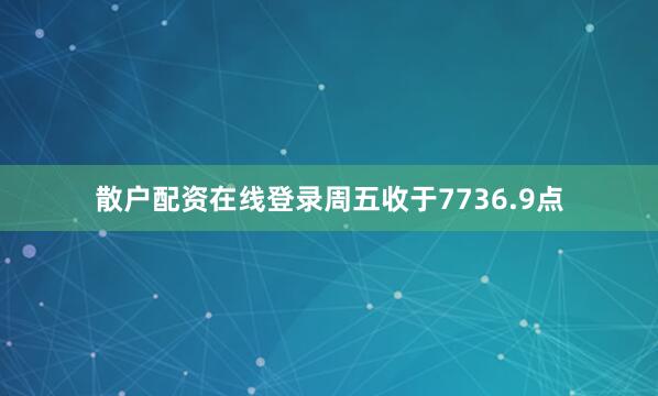 散户配资在线登录周五收于7736.9点