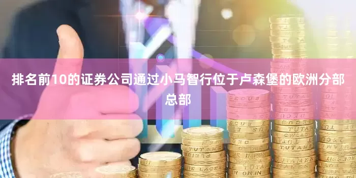 排名前10的证券公司通过小马智行位于卢森堡的欧洲分部总部