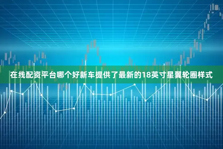 在线配资平台哪个好新车提供了最新的18英寸星翼轮圈样式
